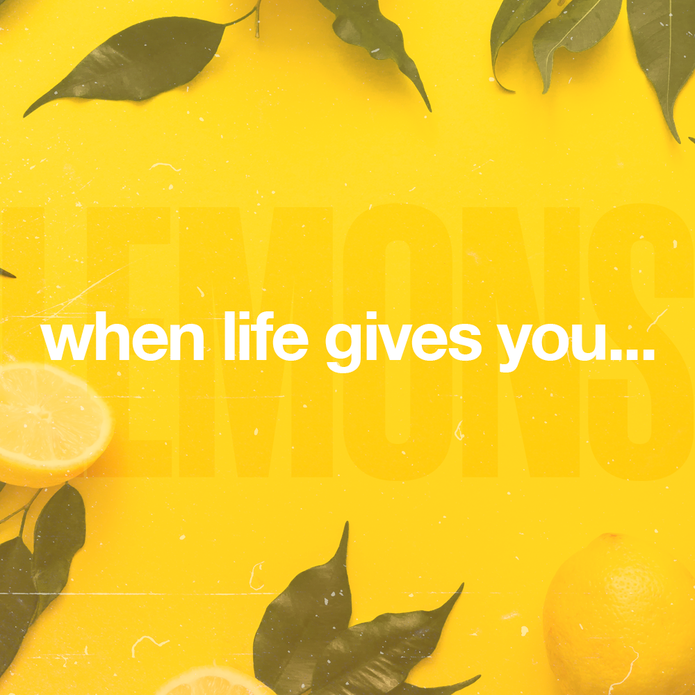 “When Life Gives You….”